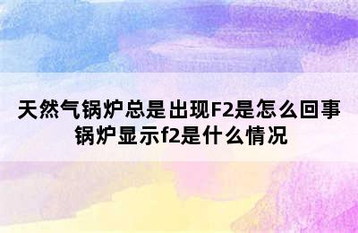 天然气锅炉总是出现F2是怎么回事 锅炉显示f2是什么情况